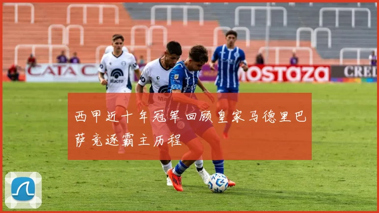 西甲近十年冠军回顾皇家马德里巴萨竞逐霸主历程