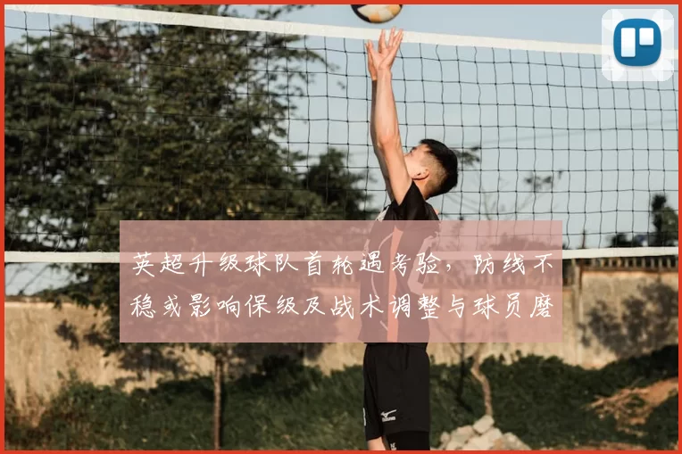 英超升级球队首轮遇考验，防线不稳或影响保级及战术调整与球员磨合