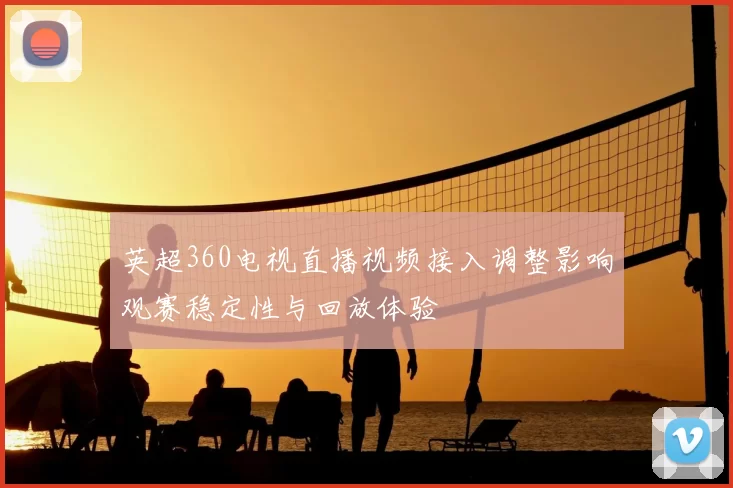 英超360电视直播视频接入调整影响观赛稳定性与回放体验