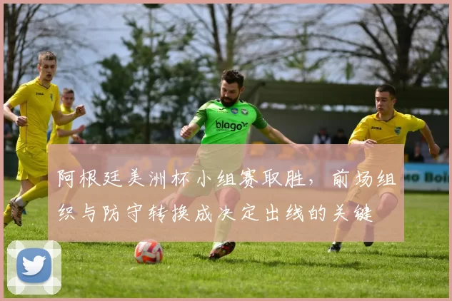 阿根廷美洲杯小组赛取胜，前场组织与防守转换成决定出线的关键