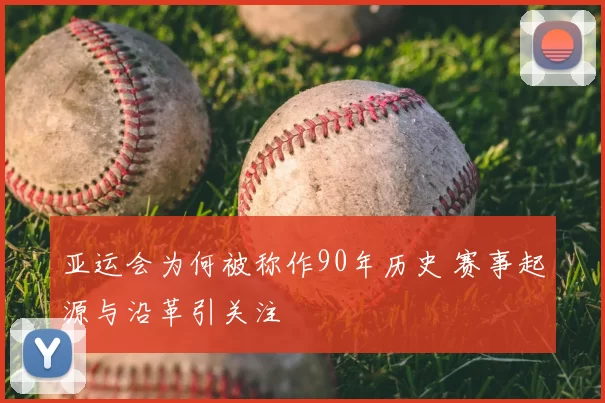 亚运会为何被称作90年历史 赛事起源与沿革引关注