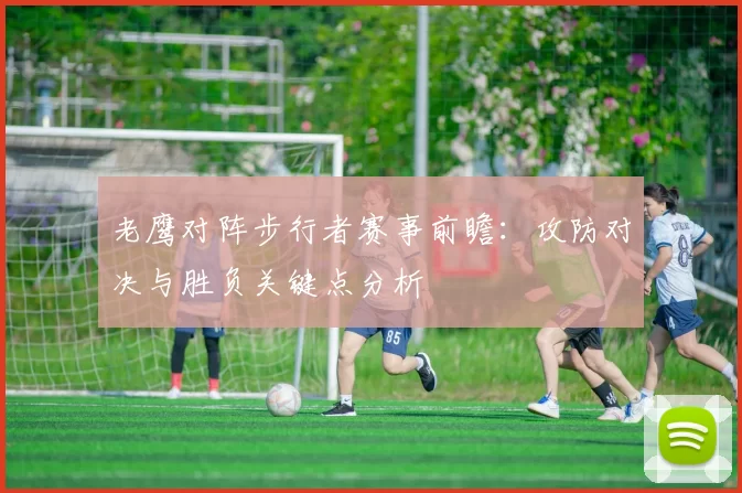 老鹰对阵步行者赛事前瞻：攻防对决与胜负关键点分析