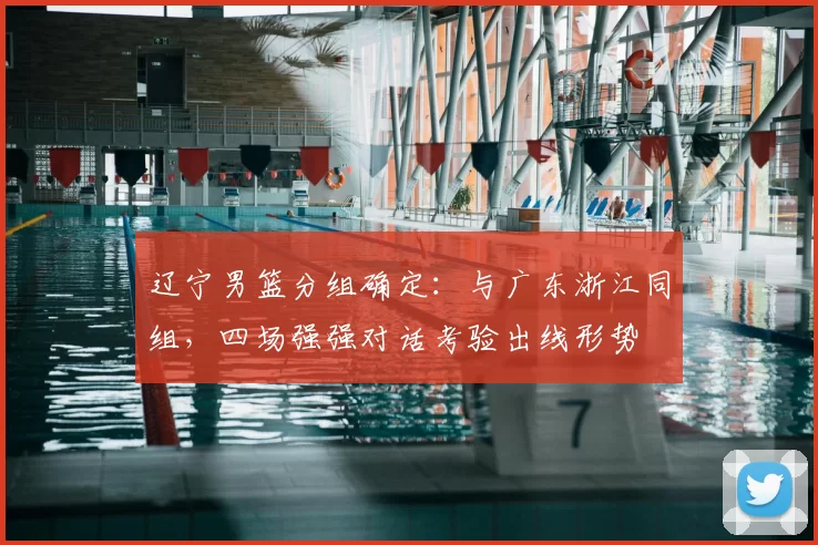 辽宁男篮分组确定：与广东浙江同组，四场强强对话考验出线形势