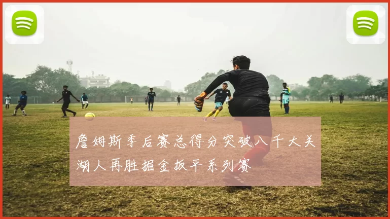 詹姆斯季后赛总得分突破八千大关湖人再胜掘金扳平系列赛