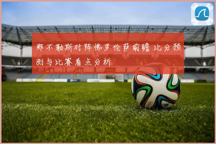 那不勒斯对阵佛罗伦萨前瞻 比分预测与比赛看点分析