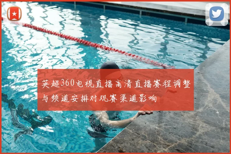 英超360电视直播高清直播赛程调整与频道安排对观赛渠道影响