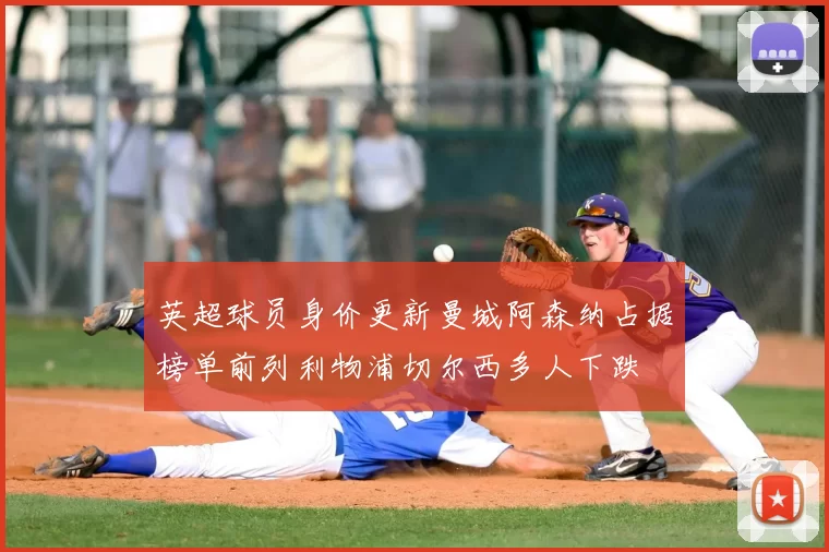 英超球员身价更新曼城阿森纳占据榜单前列利物浦切尔西多人下跌