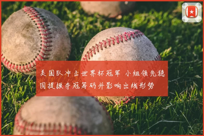 美国队冲击世界杯冠军 小组领先稳固提振夺冠筹码并影响出线形势