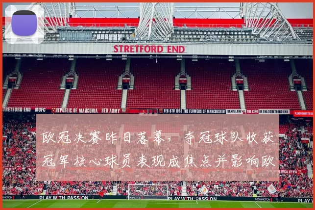 欧冠决赛昨日落幕，夺冠球队收获冠军核心球员表现成焦点并影响欧战席位