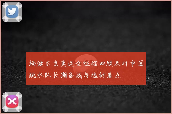 杨健东京奥运会征程回顾及对中国跳水队长期备战与选材看点