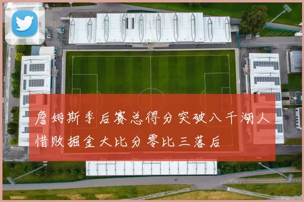 詹姆斯季后赛总得分突破八千湖人惜败掘金大比分零比三落后