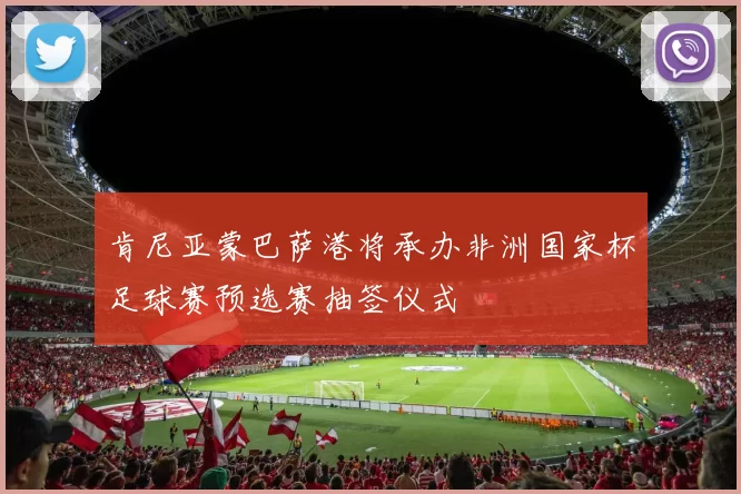 肯尼亚蒙巴萨港将承办非洲国家杯足球赛预选赛抽签仪式