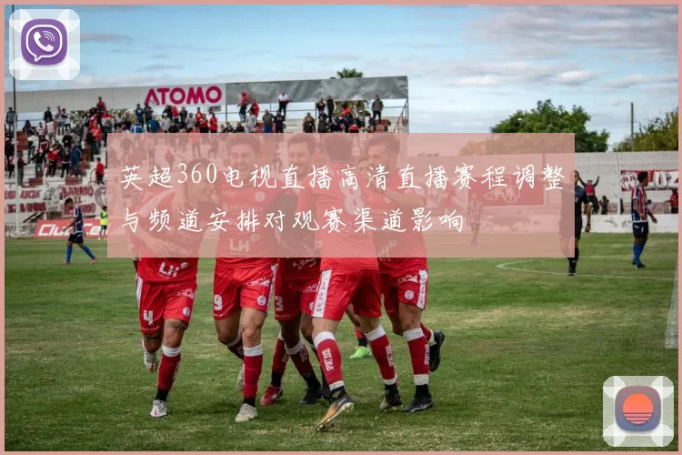 英超360电视直播高清直播赛程调整与频道安排对观赛渠道影响