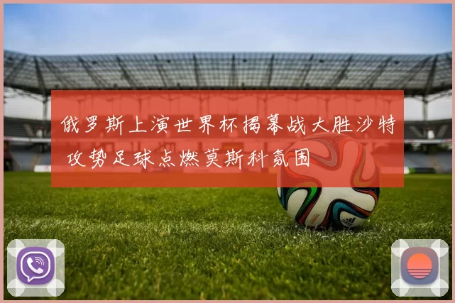 俄罗斯上演世界杯揭幕战大胜沙特 攻势足球点燃莫斯科氛围