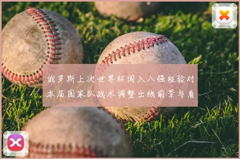 俄罗斯上次世界杯闯入八强经验对本届国家队战术调整出线前景与看点影响