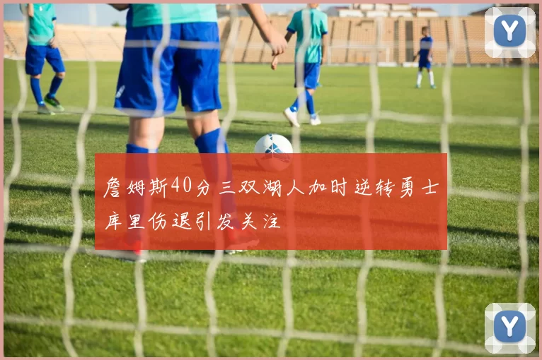 詹姆斯40分三双湖人加时逆转勇士库里伤退引发关注