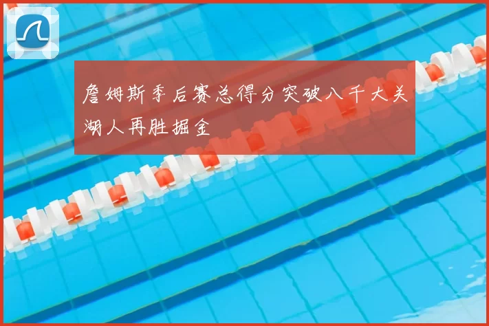 詹姆斯季后赛总得分突破八千大关湖人再胜掘金