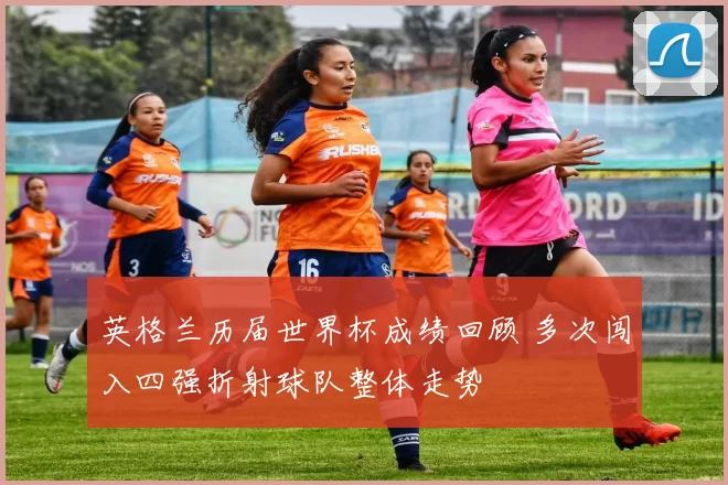 英格兰历届世界杯成绩回顾 多次闯入四强折射球队整体走势
