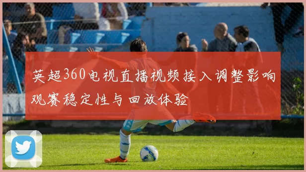 英超360电视直播视频接入调整影响观赛稳定性与回放体验