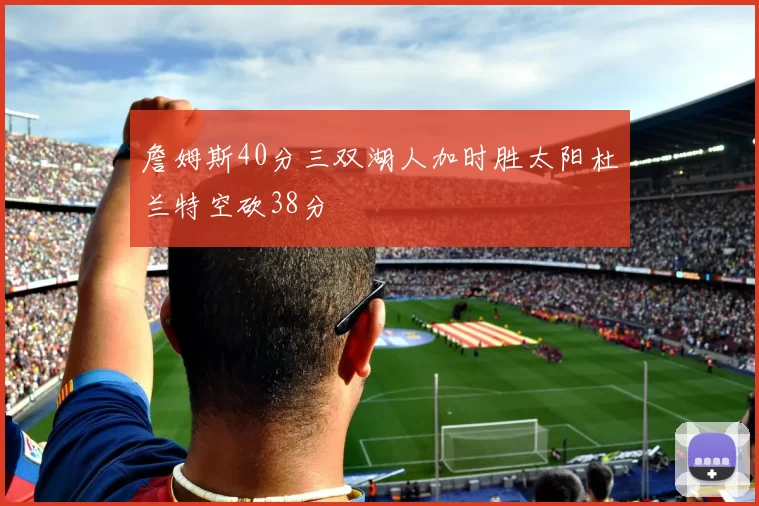 詹姆斯40分三双湖人加时胜太阳杜兰特空砍38分