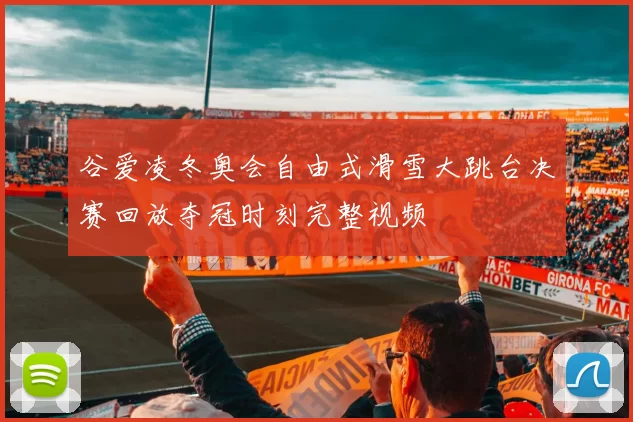 谷爱凌冬奥会自由式滑雪大跳台决赛回放夺冠时刻完整视频
