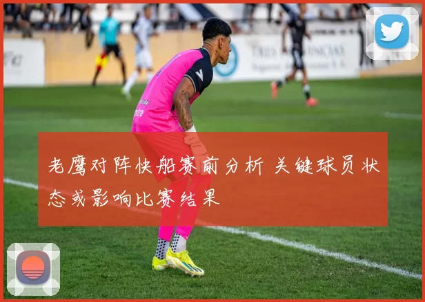 老鹰对阵快船赛前分析 关键球员状态或影响比赛结果