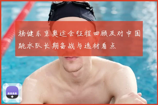 杨健东京奥运会征程回顾及对中国跳水队长期备战与选材看点