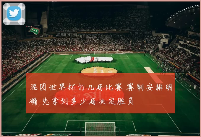 混团世界杯打几局比赛 赛制安排明确 先拿到多少局决定胜负