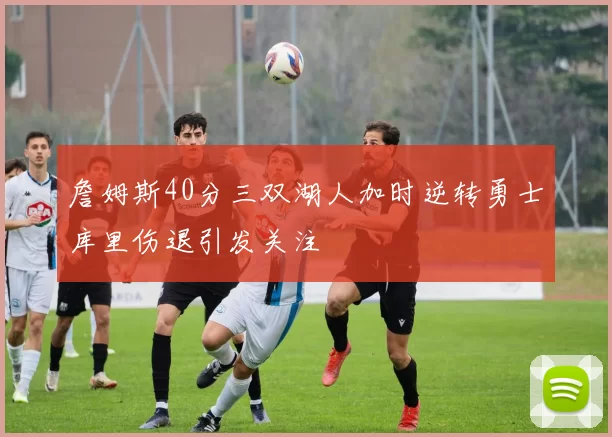 詹姆斯40分三双湖人加时逆转勇士库里伤退引发关注