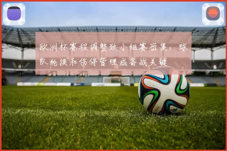 欧洲杯赛程调整致小组赛密集，球队轮换和伤停管理成备战关键