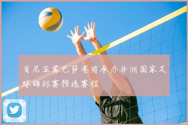 肯尼亚蒙巴萨港将承办非洲国家足球锦标赛预选赛程