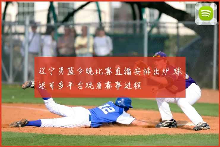 辽宁男篮今晚比赛直播安排出炉 球迷可多平台观看赛事进程