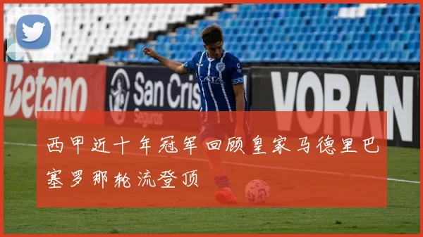西甲近十年冠军回顾皇家马德里巴塞罗那轮流登顶