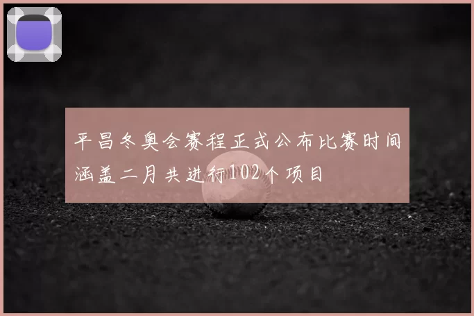 平昌冬奥会赛程正式公布比赛时间涵盖二月共进行102个项目