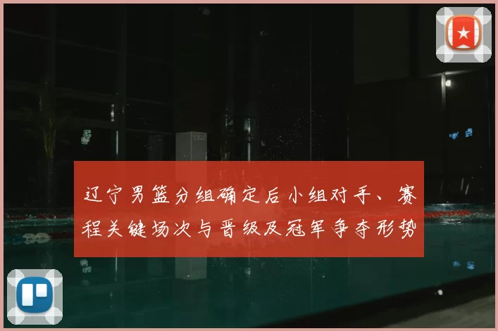 辽宁男篮分组确定后小组对手、赛程关键场次与晋级及冠军争夺形势分析