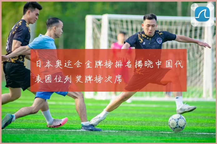 日本奥运会金牌榜排名揭晓中国代表团位列奖牌榜次席