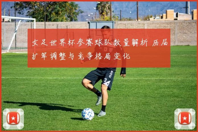 女足世界杯参赛球队数量解析 历届扩军调整与竞争格局变化