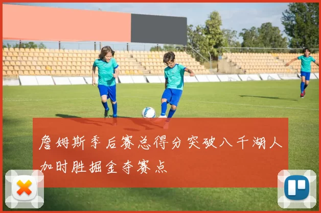 詹姆斯季后赛总得分突破八千湖人加时胜掘金夺赛点