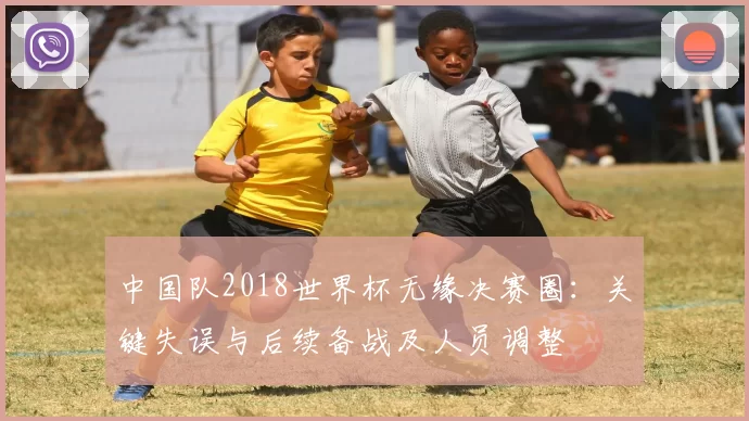 中国队2018世界杯无缘决赛圈：关键失误与后续备战及人员调整