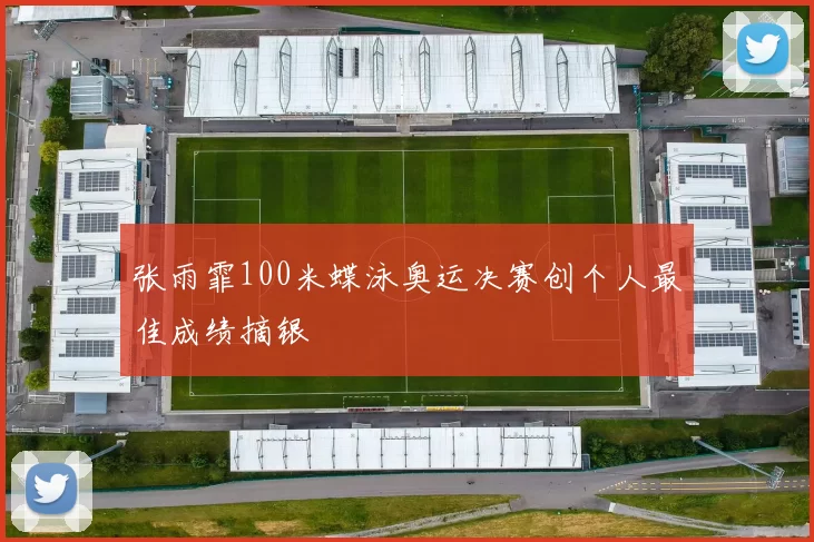 张雨霏100米蝶泳奥运决赛创个人最佳成绩摘银