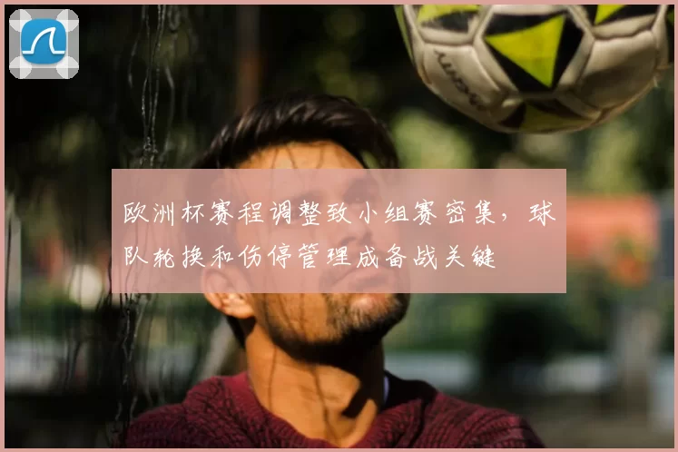 欧洲杯赛程调整致小组赛密集，球队轮换和伤停管理成备战关键