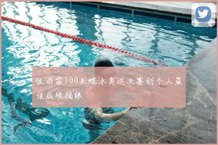 张雨霏100米蝶泳奥运决赛创个人最佳成绩摘银