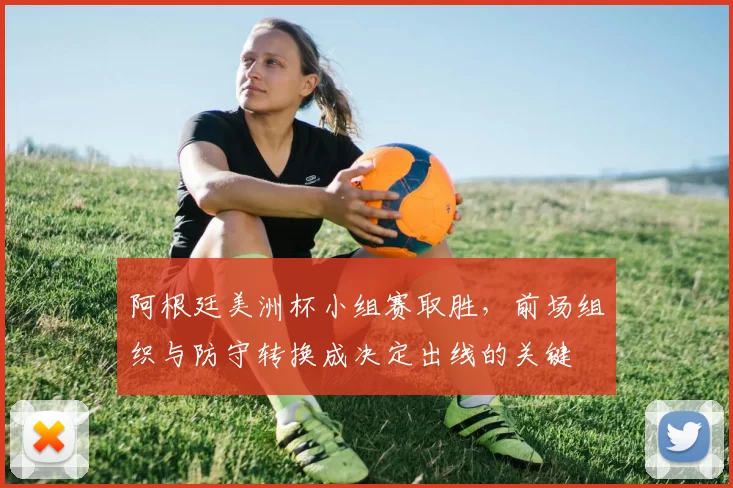 阿根廷美洲杯小组赛取胜，前场组织与防守转换成决定出线的关键