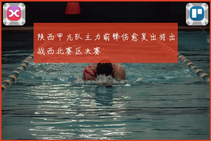 陕西甲亢队主力前锋伤愈复出将出战西北赛区决赛