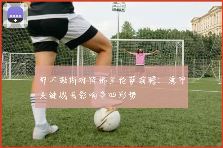 那不勒斯对阵佛罗伦萨前瞻：意甲关键战或影响争四形势