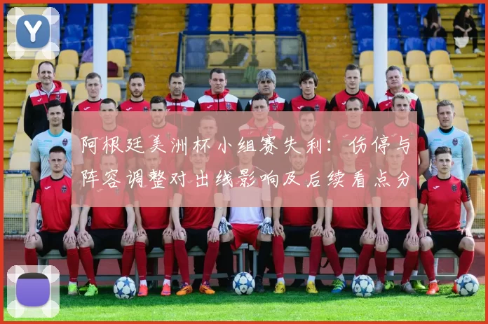 阿根廷美洲杯小组赛失利：伤停与阵容调整对出线影响及后续看点分析