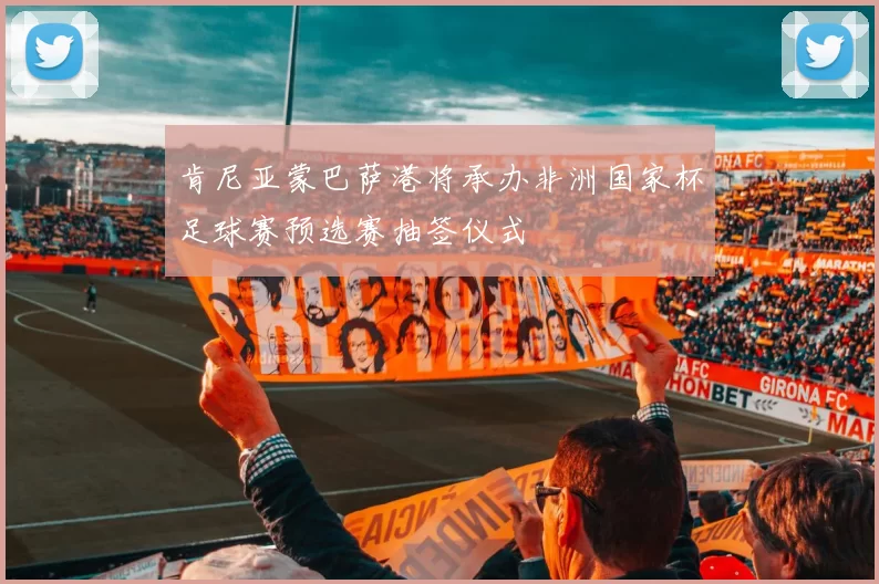 肯尼亚蒙巴萨港将承办非洲国家杯足球赛预选赛抽签仪式