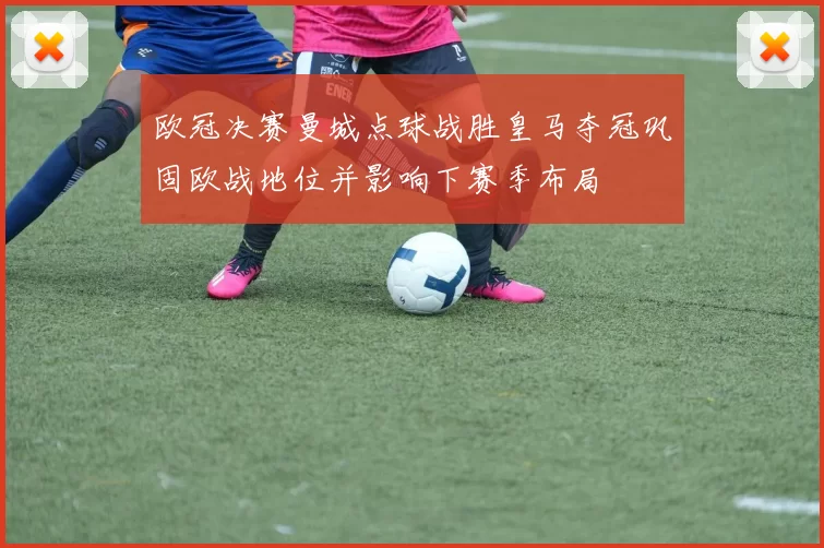 欧冠决赛曼城点球战胜皇马夺冠巩固欧战地位并影响下赛季布局